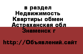  в раздел : Недвижимость » Квартиры обмен . Астраханская обл.,Знаменск г.